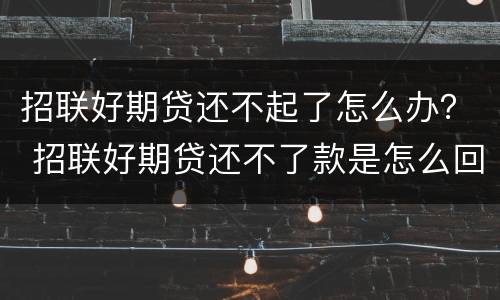 招联好期贷还不起了怎么办？ 招联好期贷还不了款是怎么回事