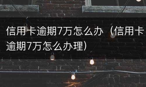 信用卡逾期7万怎么办（信用卡逾期7万怎么办理）