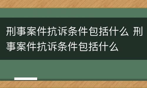 刑事案件抗诉条件包括什么 刑事案件抗诉条件包括什么