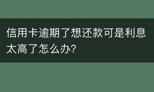 信用卡逾期了想还款可是利息太高了怎么办？