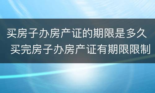 买房子办房产证的期限是多久 买完房子办房产证有期限限制吗