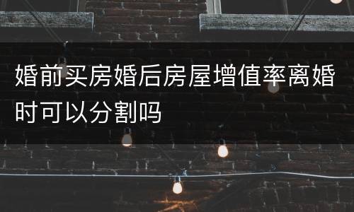 婚前买房婚后房屋增值率离婚时可以分割吗