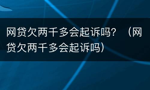 网贷欠两千多会起诉吗？（网贷欠两千多会起诉吗）