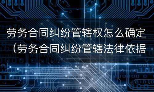 劳务合同纠纷管辖权怎么确定（劳务合同纠纷管辖法律依据）