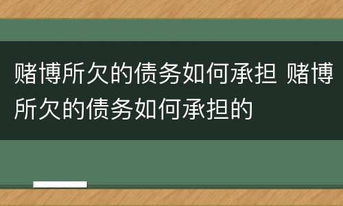 赌博所欠的债务如何承担 赌博所欠的债务如何承担的