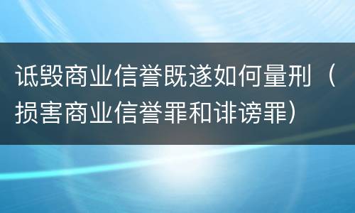 诋毁商业信誉既遂如何量刑（损害商业信誉罪和诽谤罪）
