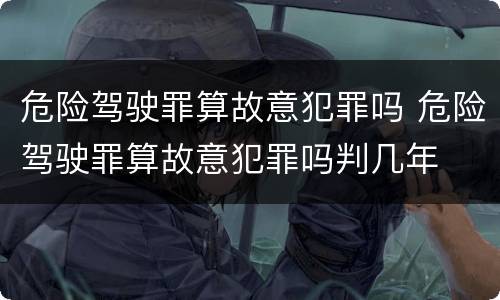 危险驾驶罪算故意犯罪吗 危险驾驶罪算故意犯罪吗判几年
