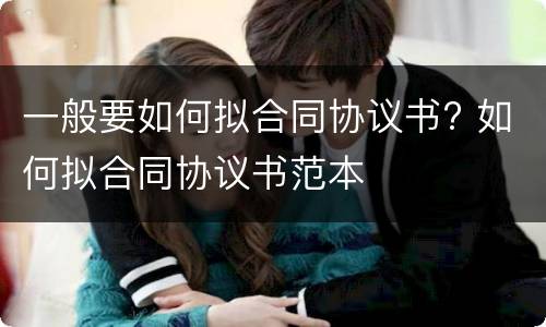 一般要如何拟合同协议书? 如何拟合同协议书范本