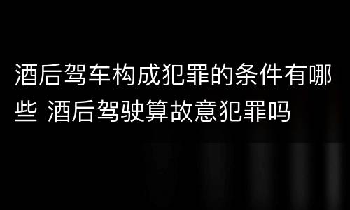 酒后驾车构成犯罪的条件有哪些 酒后驾驶算故意犯罪吗