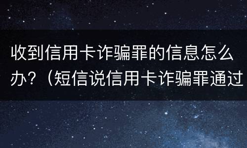 收到信用卡诈骗罪的信息怎么办?（短信说信用卡诈骗罪通过审核）