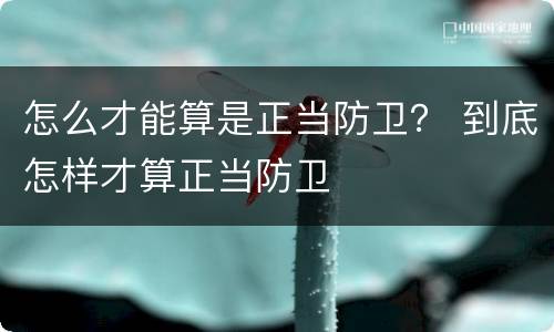 怎么才能算是正当防卫？ 到底怎样才算正当防卫