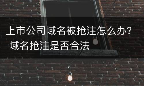 上市公司域名被抢注怎么办？ 域名抢注是否合法