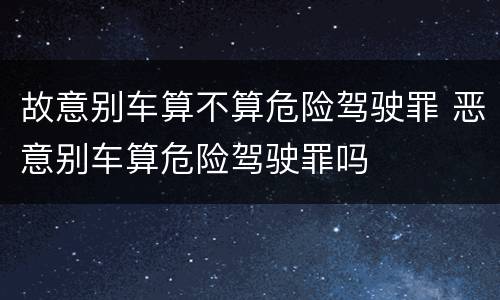 故意别车算不算危险驾驶罪 恶意别车算危险驾驶罪吗