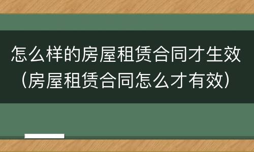 怎么样的房屋租赁合同才生效（房屋租赁合同怎么才有效）