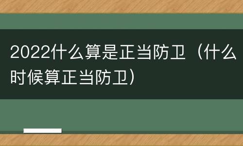 2022什么算是正当防卫（什么时候算正当防卫）
