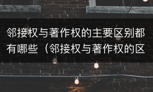 邻接权与著作权的主要区别都有哪些（邻接权与著作权的区别是什么）