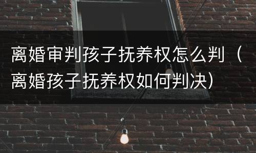 离婚审判孩子抚养权怎么判（离婚孩子抚养权如何判决）