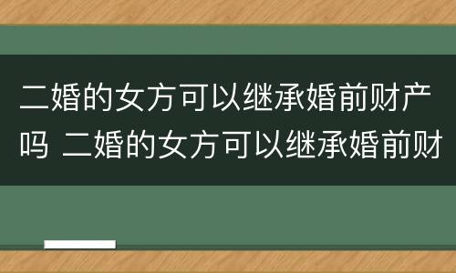 二婚的女方可以继承婚前财产吗 二婚的女方可以继承婚前财产吗怎么办
