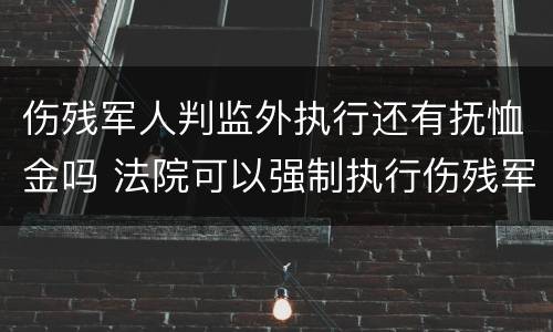 伤残军人判监外执行还有抚恤金吗 法院可以强制执行伤残军人抚恤金吗