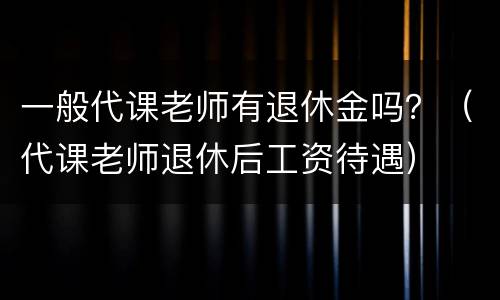 一般代课老师有退休金吗？（代课老师退休后工资待遇）