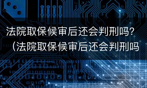法院取保候审后还会判刑吗？（法院取保候审后还会判刑吗）