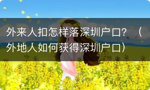 外来人扣怎样落深圳户口？（外地人如何获得深圳户口）