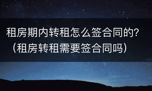 租房期内转租怎么签合同的？（租房转租需要签合同吗）