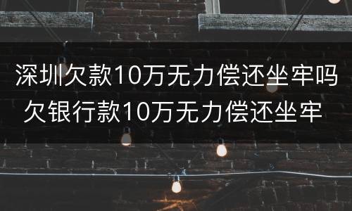 深圳欠款10万无力偿还坐牢吗 欠银行款10万无力偿还坐牢