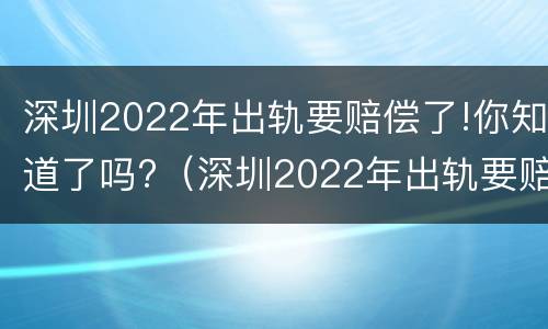 深圳2022年出轨要赔偿了!你知道了吗?（深圳2022年出轨要赔偿了!你知道了吗视频）