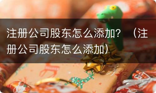注册公司股东怎么添加？（注册公司股东怎么添加）
