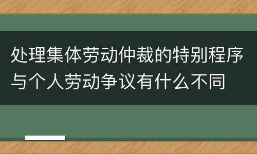 处理集体劳动仲裁的特别程序与个人劳动争议有什么不同