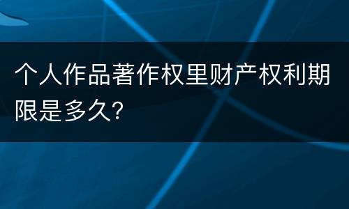 个人作品著作权里财产权利期限是多久？