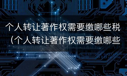 个人转让著作权需要缴哪些税（个人转让著作权需要缴哪些税费）
