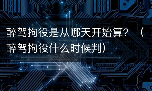 醉驾拘役是从哪天开始算？（醉驾拘役什么时候判）