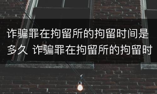 诈骗罪在拘留所的拘留时间是多久 诈骗罪在拘留所的拘留时间是多久啊