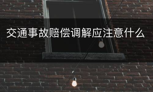 交通事故赔偿调解应注意什么