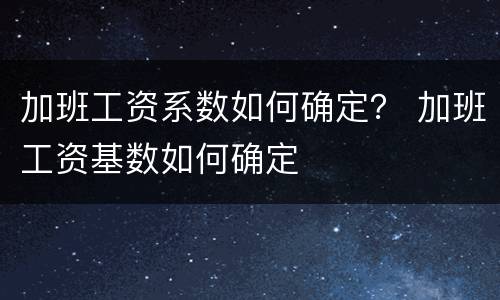 加班工资系数如何确定？ 加班工资基数如何确定