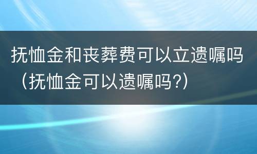 抚恤金和丧葬费可以立遗嘱吗（抚恤金可以遗嘱吗?）