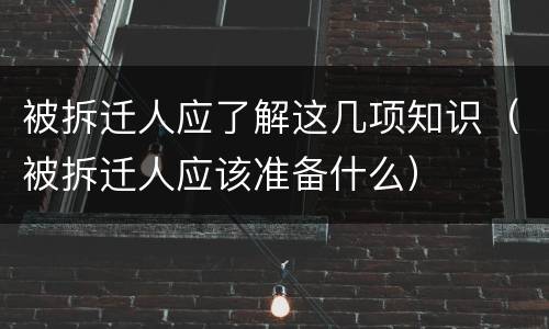被拆迁人应了解这几项知识（被拆迁人应该准备什么）
