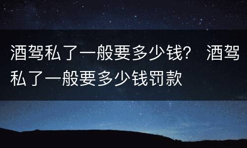 酒驾私了一般要多少钱？ 酒驾私了一般要多少钱罚款