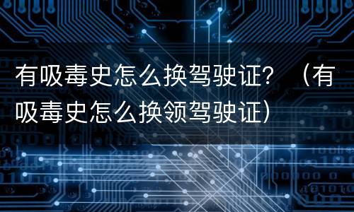 有吸毒史怎么换驾驶证？（有吸毒史怎么换领驾驶证）