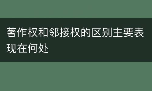 著作权和邻接权的区别主要表现在何处
