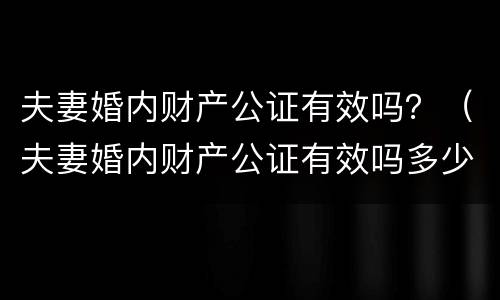 夫妻婚内财产公证有效吗？（夫妻婚内财产公证有效吗多少钱）