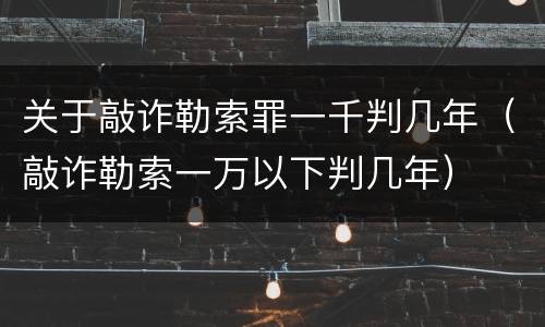 关于敲诈勒索罪一千判几年（敲诈勒索一万以下判几年）