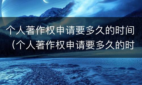 个人著作权申请要多久的时间（个人著作权申请要多久的时间才能下来）
