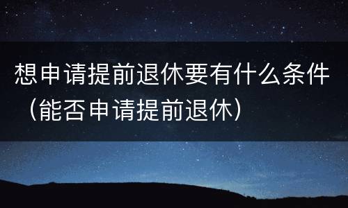想申请提前退休要有什么条件（能否申请提前退休）