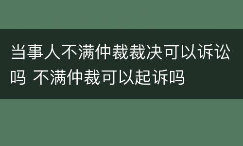当事人不满仲裁裁决可以诉讼吗 不满仲裁可以起诉吗
