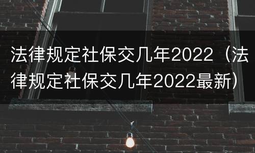 法律规定社保交几年2022（法律规定社保交几年2022最新）