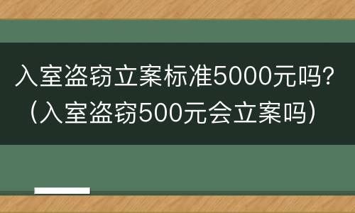 入室盗窃立案标准5000元吗？（入室盗窃500元会立案吗）