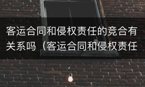 客运合同和侵权责任的竞合有关系吗（客运合同和侵权责任的竞合有关系吗）